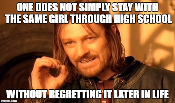 Guaranteed! | ONE DOES NOT SIMPLY STAY WITH THE SAME GIRL THROUGH HIGH SCHOOL; WITHOUT REGRETTING IT LATER IN LIFE | image tagged in memes,one does not simply | made w/ Imgflip meme maker