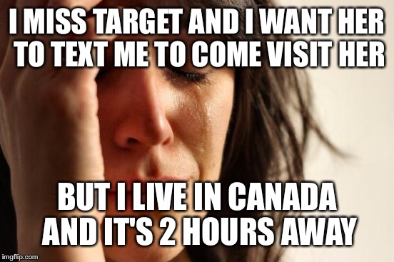 First World Problems Meme | I MISS TARGET AND I WANT HER TO TEXT ME TO COME VISIT HER; BUT I LIVE IN CANADA AND IT'S 2 HOURS AWAY | image tagged in memes,first world problems | made w/ Imgflip meme maker