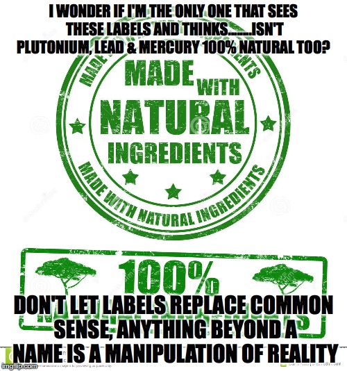 100% Natural | I WONDER IF I'M THE ONLY ONE THAT SEES THESE LABELS AND THINKS........ISN'T PLUTONIUM, LEAD & MERCURY 100% NATURAL TOO? DON'T LET LABELS REPLACE COMMON SENSE, ANYTHING BEYOND A NAME IS A MANIPULATION OF REALITY | image tagged in labels,food,hidden,purpose | made w/ Imgflip meme maker