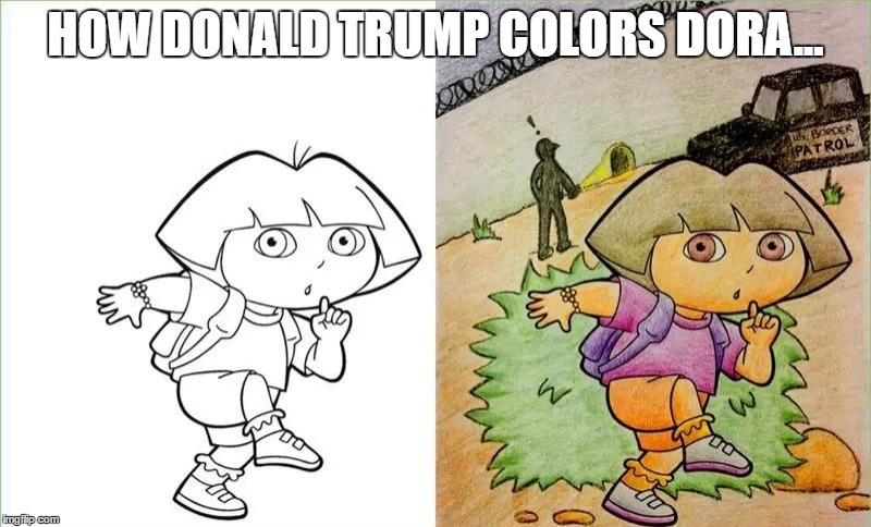 Dora & Donald | HOW DONALD TRUMP COLORS DORA... | image tagged in donald trump,dora the explorer,immigration,border wall | made w/ Imgflip meme maker