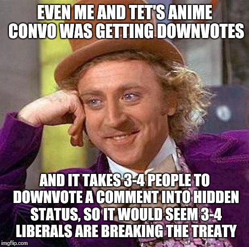 Creepy Condescending Wonka Meme | EVEN ME AND TET'S ANIME CONVO WAS GETTING DOWNVOTES AND IT TAKES 3-4 PEOPLE TO DOWNVOTE A COMMENT INTO HIDDEN STATUS, SO IT WOULD SEEM 3-4 L | image tagged in memes,creepy condescending wonka | made w/ Imgflip meme maker