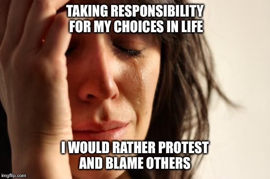 First World Problems Meme | TAKING RESPONSIBILITY FOR MY CHOICES IN LIFE I WOULD RATHER PROTEST AND BLAME OTHERS | image tagged in memes,first world problems | made w/ Imgflip meme maker