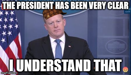 Spicer Undersatnds | THE PRESIDENT HAS BEEN VERY CLEAR; I UNDERSTAND THAT | image tagged in spicer undersatnds,scumbag | made w/ Imgflip meme maker