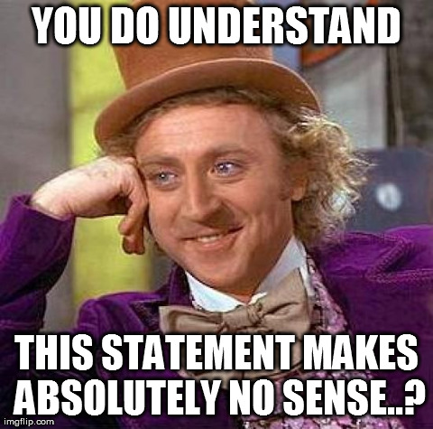 Creepy Condescending Wonka Meme | YOU DO UNDERSTAND THIS STATEMENT MAKES ABSOLUTELY NO SENSE..? | image tagged in memes,creepy condescending wonka | made w/ Imgflip meme maker
