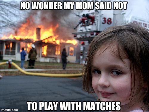 Disaster Girl | NO WONDER MY MOM SAID NOT; TO PLAY WITH MATCHES | image tagged in memes,disaster girl | made w/ Imgflip meme maker