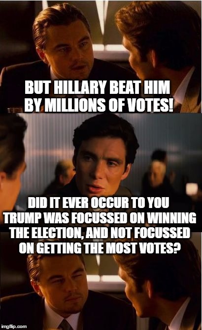 Inception | BUT HILLARY BEAT HIM BY MILLIONS OF VOTES! DID IT EVER OCCUR TO YOU TRUMP WAS FOCUSSED ON WINNING THE ELECTION, AND NOT FOCUSSED ON GETTING THE MOST VOTES? | image tagged in memes,inception | made w/ Imgflip meme maker