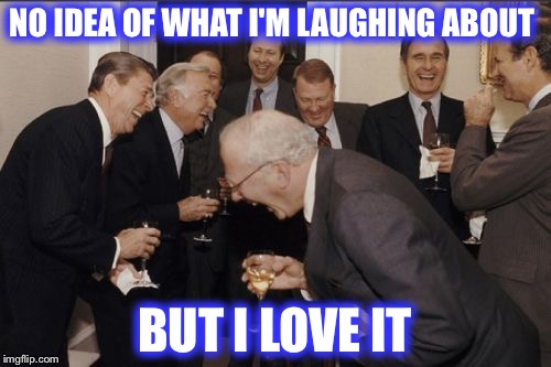 Laughing Men In Suits | NO IDEA OF WHAT I'M LAUGHING ABOUT; BUT I LOVE IT | image tagged in memes,laughing men in suits | made w/ Imgflip meme maker