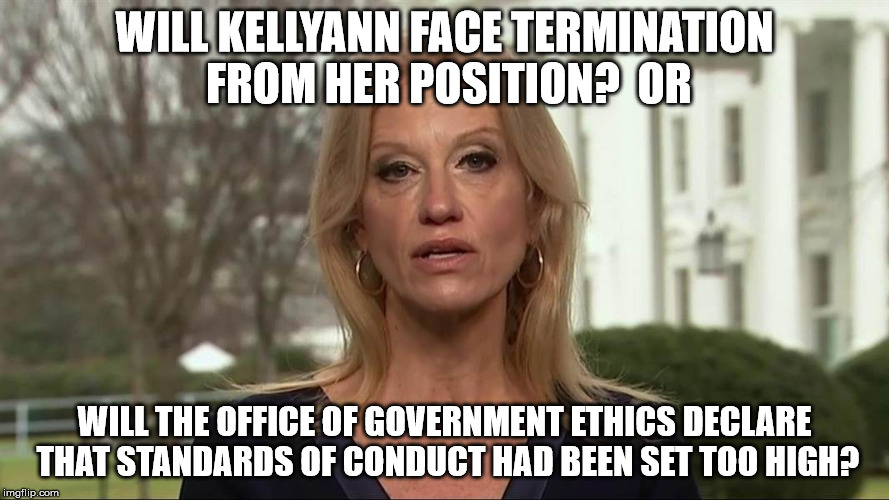 Kellyanne Conway alternative facts | WILL KELLYANN FACE TERMINATION FROM HER POSITION?  OR; WILL THE OFFICE OF GOVERNMENT ETHICS DECLARE THAT STANDARDS OF CONDUCT HAD BEEN SET TOO HIGH? | image tagged in kellyanne conway alternative facts | made w/ Imgflip meme maker