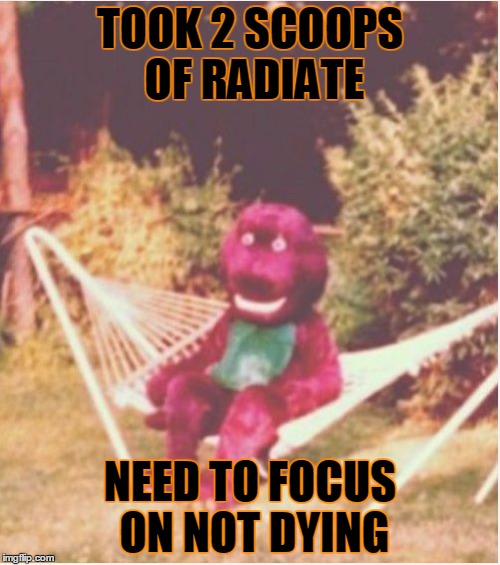 TOOK 2 SCOOPS OF RADIATE; NEED TO FOCUS ON NOT DYING | made w/ Imgflip meme maker