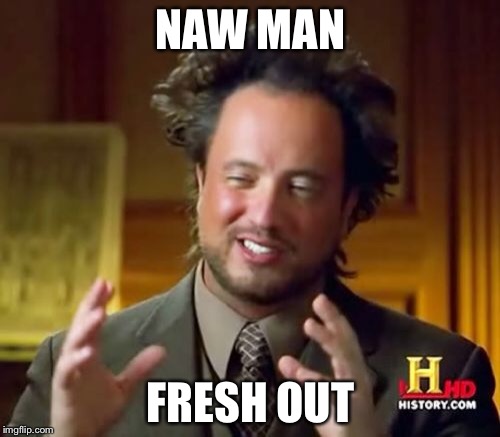 Ancient Aliens Meme | NAW MAN FRESH OUT | image tagged in memes,ancient aliens | made w/ Imgflip meme maker