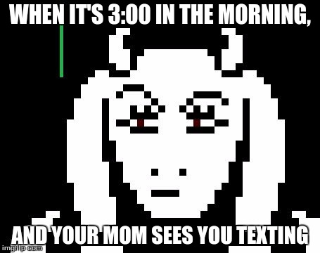 Undertale - Toriel | WHEN IT'S 3:00 IN THE MORNING, AND YOUR MOM SEES YOU TEXTING | image tagged in undertale - toriel | made w/ Imgflip meme maker