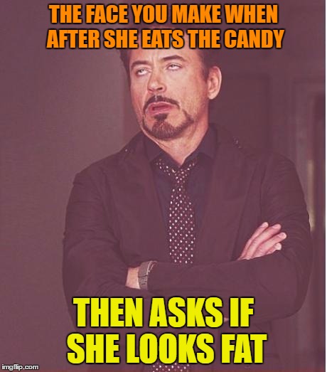 Face You Make Robert Downey Jr Meme | THE FACE YOU MAKE WHEN AFTER SHE EATS THE CANDY THEN ASKS IF SHE LOOKS FAT | image tagged in memes,face you make robert downey jr | made w/ Imgflip meme maker