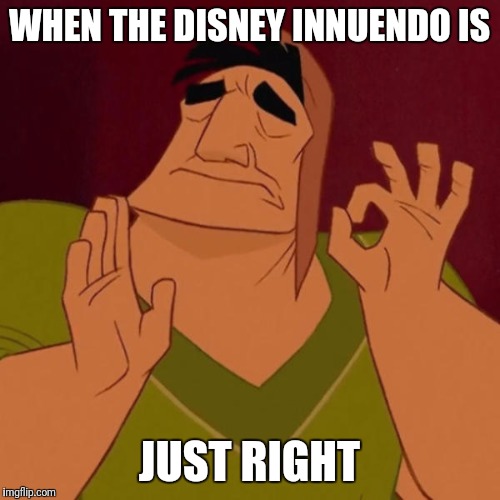 That's how you know if its a good one! | WHEN THE DISNEY INNUENDO IS; JUST RIGHT | image tagged in when the meme is just right,disney | made w/ Imgflip meme maker