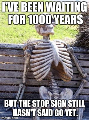 Waiting Skeleton | I'VE BEEN WAITING FOR 1000 YEARS; BUT THE STOP SIGN STILL HASN'T SAID GO YET. | image tagged in memes,waiting skeleton | made w/ Imgflip meme maker