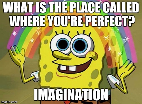 Imagination Spongebob | WHAT IS THE PLACE CALLED WHERE YOU'RE PERFECT? IMAGINATION | image tagged in memes,imagination spongebob | made w/ Imgflip meme maker