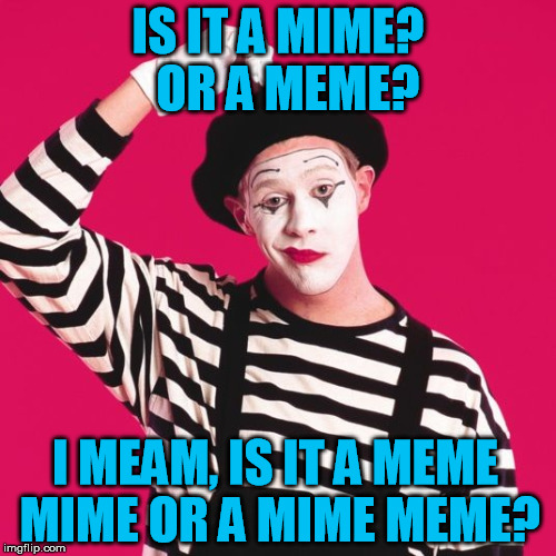 Who, meme? | IS IT A MIME?  OR A MEME? I MEAM, IS IT A MEME MIME OR A MIME MEME? | image tagged in confused mime,confused,meme,mine,mean,mime | made w/ Imgflip meme maker