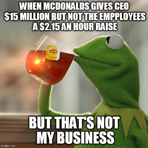 But That's None Of My Business | WHEN MCDONALDS GIVES CEO $15 MILLION BUT NOT THE EMPPLOYEES A $2.15 AN HOUR RAISE; BUT THAT'S NOT MY BUSINESS | image tagged in memes,but thats none of my business,kermit the frog | made w/ Imgflip meme maker