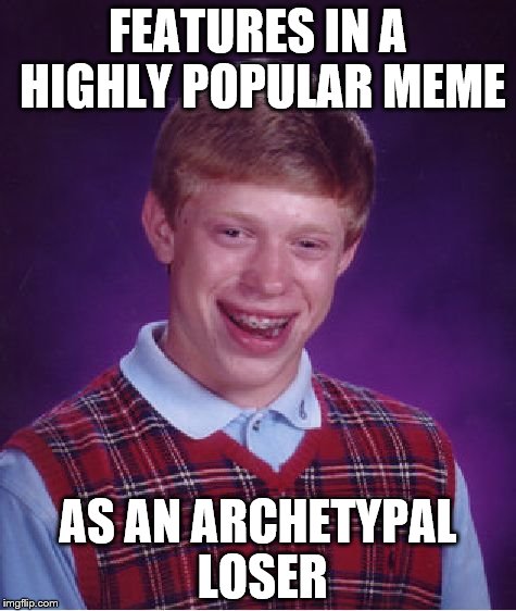 Oooh the irony... | FEATURES IN A HIGHLY POPULAR MEME; AS AN ARCHETYPAL LOSER | image tagged in memes,bad luck brian | made w/ Imgflip meme maker