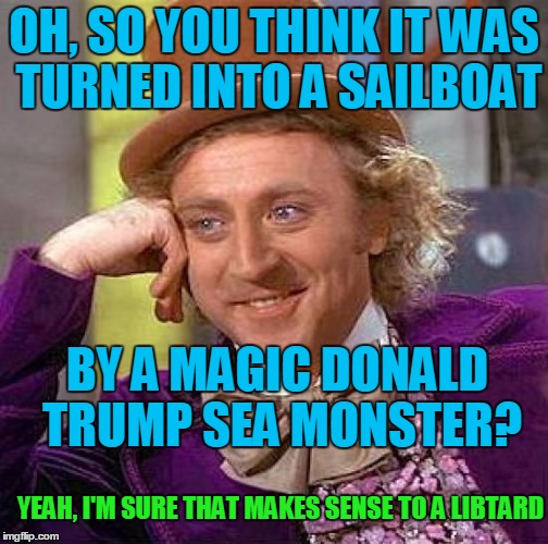 Creepy Condescending Wonka Meme | OH, SO YOU THINK IT WAS TURNED INTO A SAILBOAT BY A MAGIC DONALD TRUMP SEA MONSTER? YEAH, I'M SURE THAT MAKES SENSE TO A LIBTARD | image tagged in memes,creepy condescending wonka | made w/ Imgflip meme maker