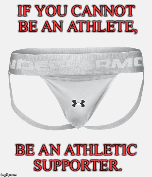 IF YOU CANNOT BE AN ATHLETE, BE AN ATHLETIC SUPPORTER. | made w/ Imgflip meme maker