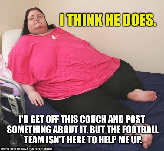 I THINK HE DOES. I'D GET OFF THIS COUCH AND POST SOMETHING ABOUT IT, BUT THE FOOTBALL TEAM ISN'T HERE TO HELP ME UP. | made w/ Imgflip meme maker
