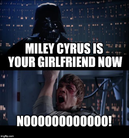 Star Wars No Meme | MILEY CYRUS IS YOUR GIRLFRIEND NOW; NOOOOOOOOOOOO! | image tagged in memes,star wars no | made w/ Imgflip meme maker