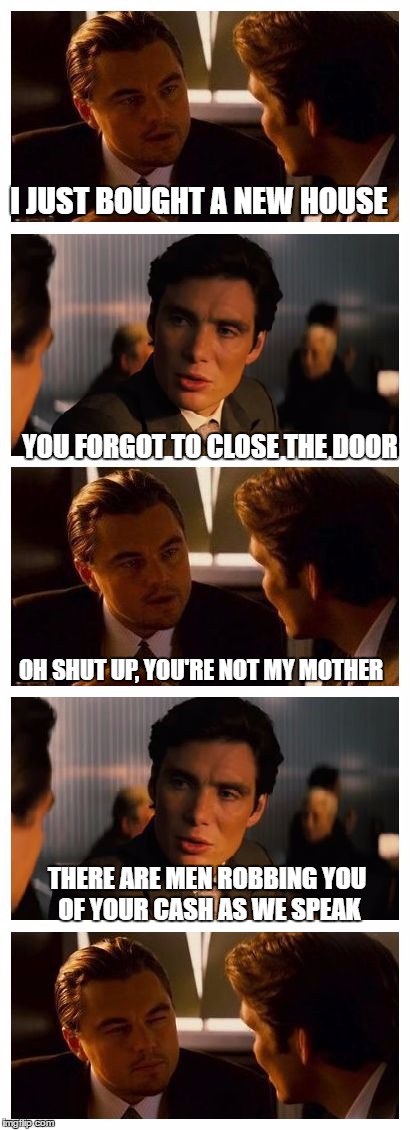 Leonardo Inception (Extended) | I JUST BOUGHT A NEW HOUSE; YOU FORGOT TO CLOSE THE DOOR; OH SHUT UP, YOU'RE NOT MY MOTHER; THERE ARE MEN ROBBING YOU OF YOUR CASH AS WE SPEAK | image tagged in leonardo inception extended | made w/ Imgflip meme maker