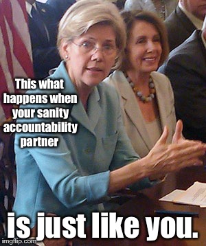 Keep going Elizabeth Warren & Nancy Pelosi - i think you're about to turn that corner, right off a straight mountain ledge road | This what happens when your sanity accountability partner; is just like you. | image tagged in memes,pelosi,warren,insanity,accountability partner | made w/ Imgflip meme maker