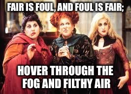 Witchs bitches | FAIR IS FOUL, AND FOUL IS FAIR;; HOVER THROUGH THE FOG AND FILTHY AIR | image tagged in witchs bitches | made w/ Imgflip meme maker