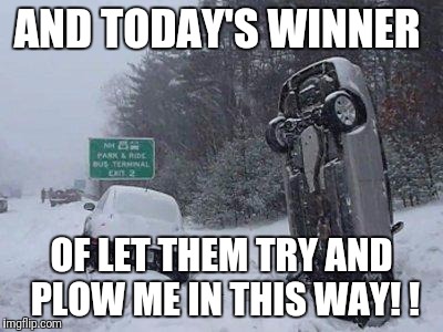 SNOW | AND TODAY'S WINNER; OF LET THEM TRY AND PLOW ME IN THIS WAY! ! | image tagged in snow | made w/ Imgflip meme maker