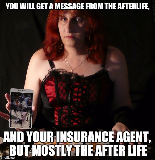 YOU WILL GET A MESSAGE FROM THE AFTERLIFE, AND YOUR INSURANCE AGENT, BUT MOSTLY THE AFTER LIFE | made w/ Imgflip meme maker