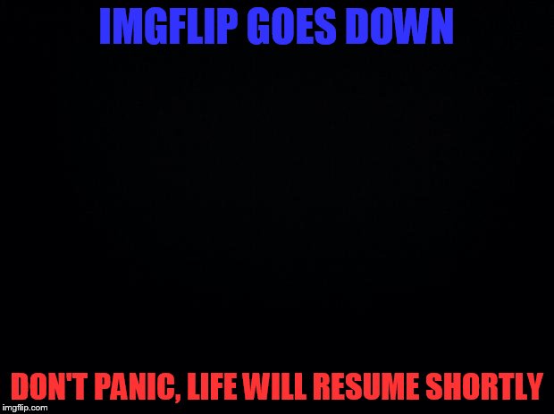 Black background | IMGFLIP GOES DOWN; DON'T PANIC, LIFE WILL RESUME SHORTLY | image tagged in black background | made w/ Imgflip meme maker
