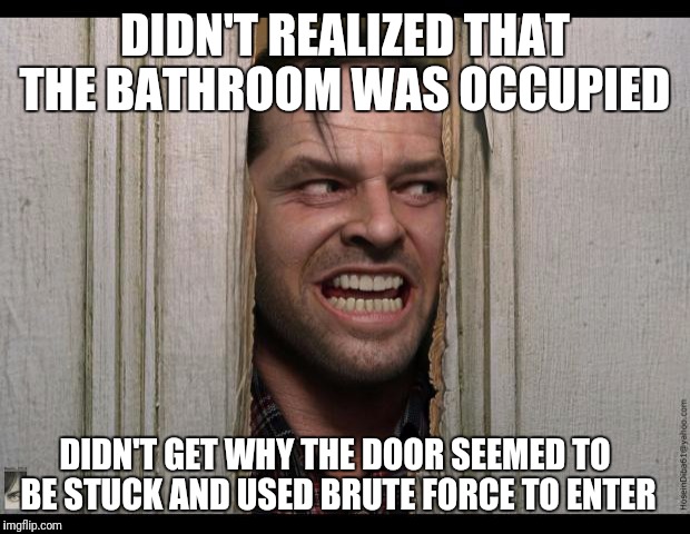 Here's Johnny | DIDN'T REALIZED THAT THE BATHROOM WAS OCCUPIED; DIDN'T GET WHY THE DOOR SEEMED TO BE STUCK AND USED BRUTE FORCE TO ENTER | image tagged in here's johnny | made w/ Imgflip meme maker