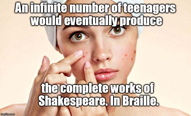 They're just bursting with creativity! |  An infinite number of teenagers would eventually produce; the complete works of Shakespeare. In Braille. | image tagged in acne teen,pimple,shakespeare | made w/ Imgflip meme maker