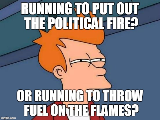 Futurama Fry Meme | RUNNING TO PUT OUT THE POLITICAL FIRE? OR RUNNING TO THROW FUEL ON THE FLAMES? | image tagged in memes,futurama fry | made w/ Imgflip meme maker