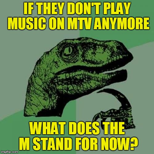 Philosoraptor | IF THEY DON'T PLAY MUSIC ON MTV ANYMORE; WHAT DOES THE M STAND FOR NOW? | image tagged in memes,philosoraptor | made w/ Imgflip meme maker