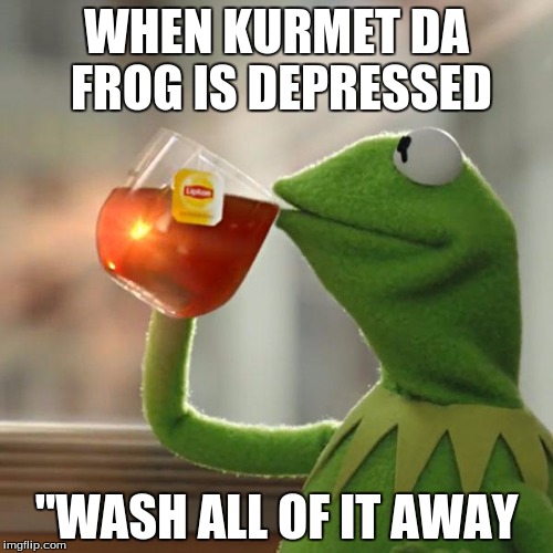 But That's None Of My Business Meme | WHEN KURMET DA FROG IS DEPRESSED; ''WASH ALL OF IT AWAY | image tagged in memes,but thats none of my business,kermit the frog | made w/ Imgflip meme maker