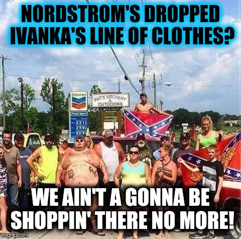 They do luv thar prezidunt: theyz gonna hit Nordstrom's right in the old pocket book, they are! | NORDSTROM'S DROPPED IVANKA'S LINE OF CLOTHES? WE AIN'T A GONNA BE SHOPPIN' THERE NO MORE! | image tagged in donald trump,ivanka trump,nordstroms,boycott | made w/ Imgflip meme maker
