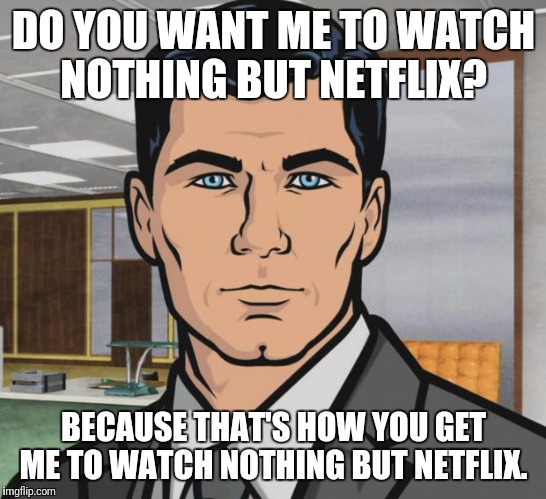 Archer Meme | DO YOU WANT ME TO WATCH NOTHING BUT NETFLIX? BECAUSE THAT'S HOW YOU GET ME TO WATCH NOTHING BUT NETFLIX. | image tagged in memes,archer,AdviceAnimals | made w/ Imgflip meme maker