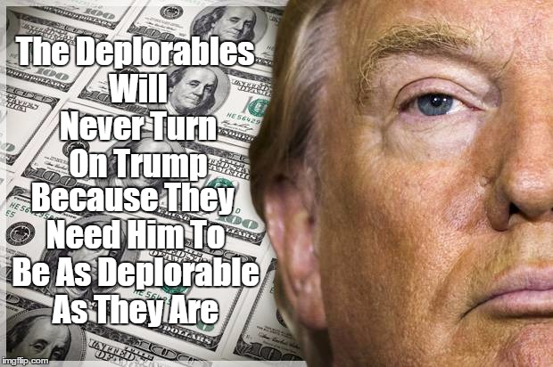 The Deplorables Will Never Turn On Trump Because They Need Him To Be As Deplorable As They Are | made w/ Imgflip meme maker