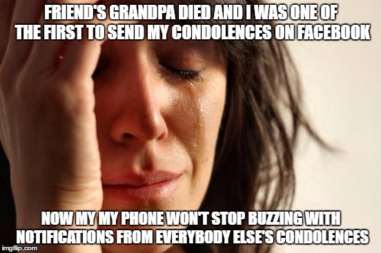 First World Problems Meme | FRIEND'S GRANDPA DIED AND I WAS ONE OF THE FIRST TO SEND MY CONDOLENCES ON FACEBOOK; NOW MY MY PHONE WON'T STOP BUZZING WITH NOTIFICATIONS FROM EVERYBODY ELSE'S CONDOLENCES | image tagged in memes,first world problems | made w/ Imgflip meme maker