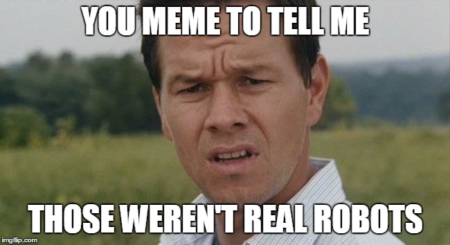 Mark Wahlburg confused | YOU MEME TO TELL ME; THOSE WEREN'T REAL ROBOTS | image tagged in mark wahlburg confused | made w/ Imgflip meme maker