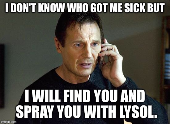 taken | I DON'T KNOW WHO GOT ME SICK BUT; I WILL FIND YOU AND SPRAY YOU WITH LYSOL. | image tagged in taken | made w/ Imgflip meme maker
