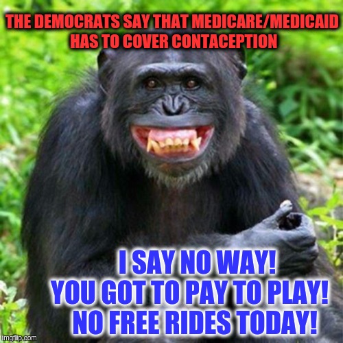 Dirty Little Monkey | THE DEMOCRATS SAY THAT MEDICARE/MEDICAID HAS TO COVER CONTACEPTION; I SAY NO WAY!       YOU GOT TO PAY TO PLAY!         NO FREE RIDES TODAY! | image tagged in keep smiling,memes | made w/ Imgflip meme maker