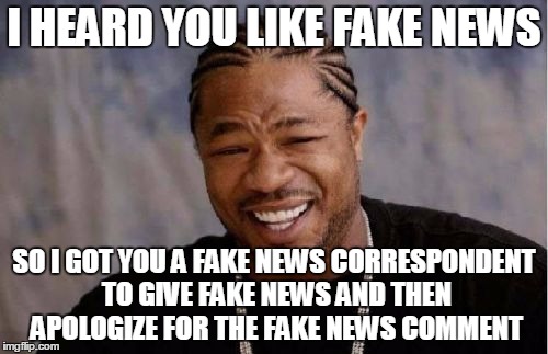 Yo Dawg Heard You | I HEARD YOU LIKE FAKE NEWS; SO I GOT YOU A FAKE NEWS CORRESPONDENT TO GIVE FAKE NEWS AND THEN APOLOGIZE FOR THE FAKE NEWS COMMENT | image tagged in memes,yo dawg heard you | made w/ Imgflip meme maker