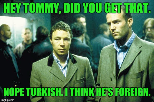 HEY TOMMY, DID YOU GET THAT. NOPE TURKISH. I THINK HE'S FOREIGN. | made w/ Imgflip meme maker