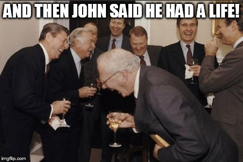 Laughing Men In Suits | AND THEN JOHN SAID HE HAD A LIFE! | image tagged in memes,laughing men in suits | made w/ Imgflip meme maker