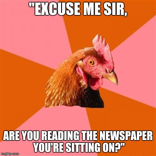 A chicken walks up and asks.. | "EXCUSE ME SIR, ARE YOU READING THE NEWSPAPER YOU'RE SITTING ON?" | image tagged in memes,anti joke chicken | made w/ Imgflip meme maker