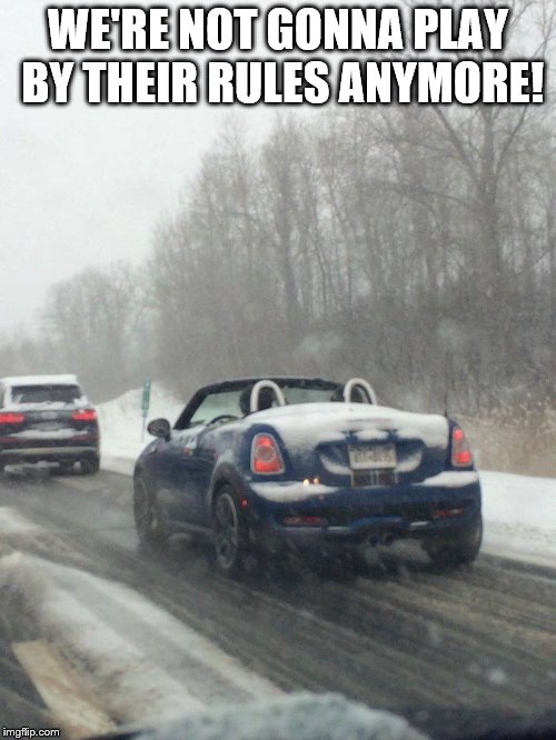 snowstorm like a boss | WE'RE NOT GONNA PLAY BY THEIR RULES ANYMORE! | image tagged in upstate,ny,convertible,northway,snowstorm,i87 | made w/ Imgflip meme maker