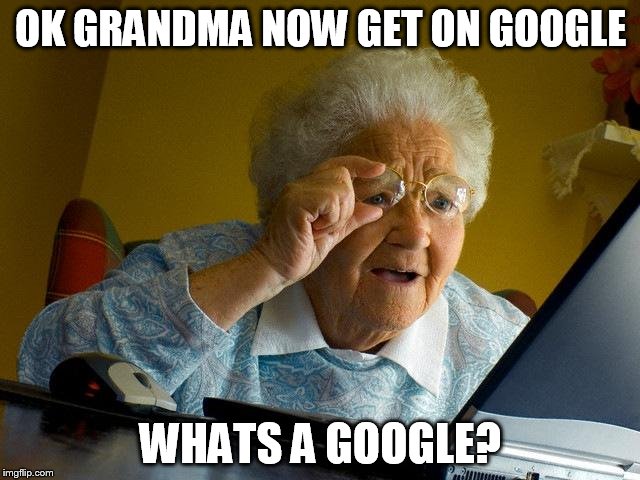 Grandma Finds The Internet | OK GRANDMA NOW GET ON GOOGLE; WHATS A GOOGLE? | image tagged in memes,grandma finds the internet | made w/ Imgflip meme maker